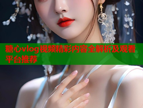 糖心vlog视频精彩内容全解析及观看平台推荐  第1张