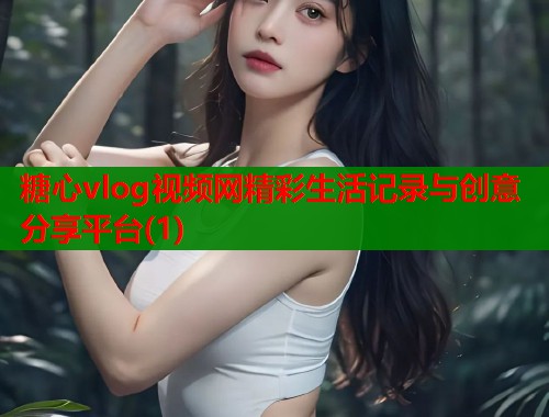 糖心vlog视频网精彩生活记录与创意分享平台(1)  第1张