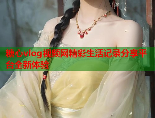 糖心vlog视频网精彩生活记录分享平台全新体验  第1张