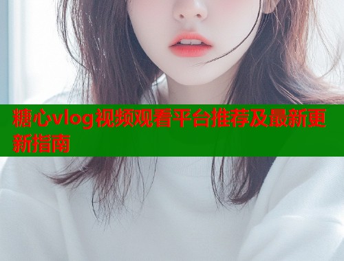 糖心vlog视频观看平台推荐及最新更新指南  第1张