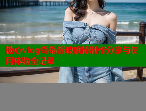 糖心vlog锅锅酱玻璃棒制作分享与使用体验全记录  第2张