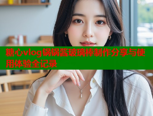 糖心vlog锅锅酱玻璃棒制作分享与使用体验全记录  第1张