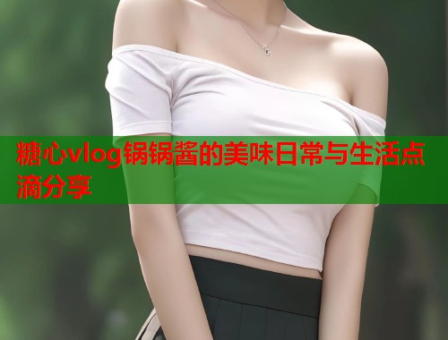 糖心vlog锅锅酱的美味日常与生活点滴分享  第1张