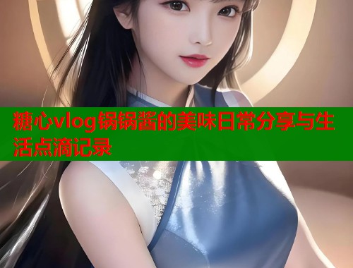糖心vlog锅锅酱的美味日常分享与生活点滴记录  第1张