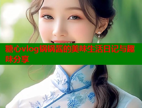 糖心vlog锅锅酱的美味生活日记与趣味分享  第1张