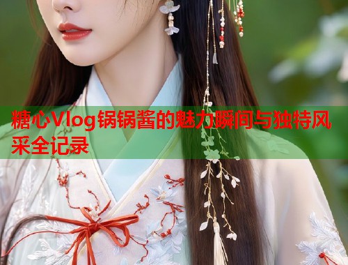 糖心Vlog锅锅酱的魅力瞬间与独特风采全记录  第1张