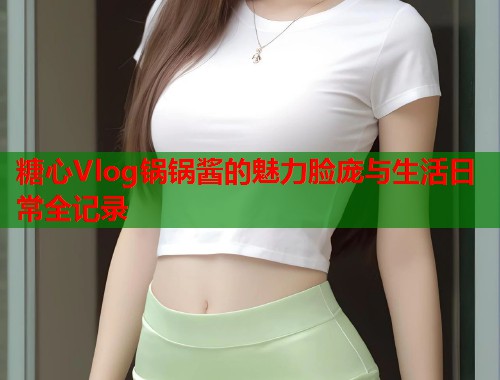 糖心Vlog锅锅酱的魅力脸庞与生活日常全记录  第1张