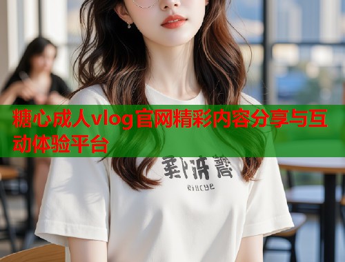 糖心成人vlog官网精彩内容分享与互动体验平台  第1张