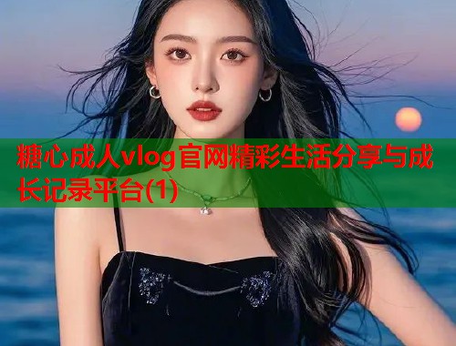 糖心成人vlog官网精彩生活分享与成长记录平台(1)  第1张