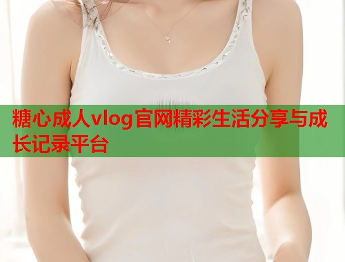 糖心成人vlog官网精彩生活分享与成长记录平台  第2张