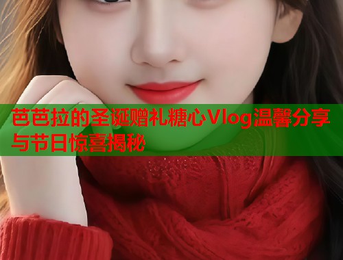 芭芭拉的圣诞赠礼糖心Vlog温馨分享与节日惊喜揭秘  第1张