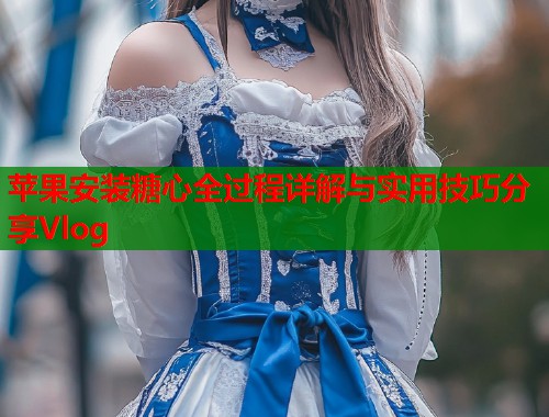 苹果安装糖心全过程详解与实用技巧分享Vlog  第1张