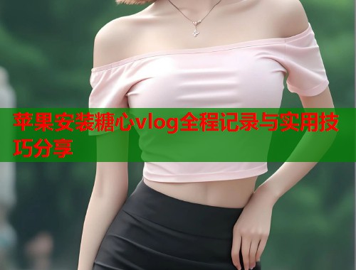 苹果安装糖心vlog全程记录与实用技巧分享  第1张