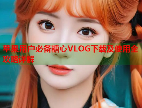 苹果用户必备糖心VLOG下载及使用全攻略详解  第1张