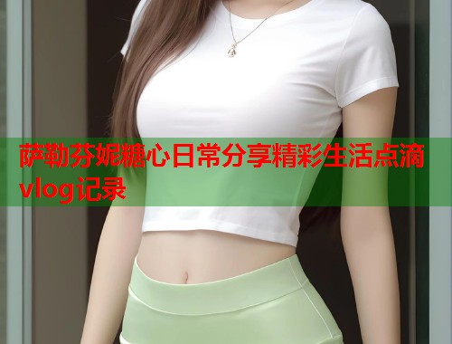 萨勒芬妮糖心日常分享精彩生活点滴vlog记录  第1张