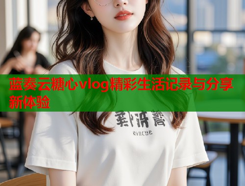 蓝奏云糖心vlog精彩生活记录与分享新体验  第1张