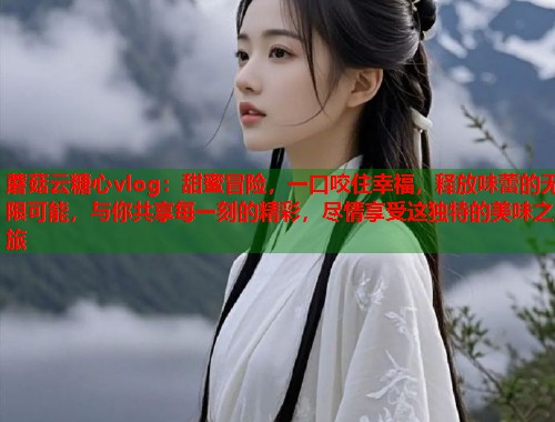 蘑菇云糖心vlog：甜蜜冒险，一口咬住幸福，释放味蕾的无限可能，与你共享每一刻的精彩，尽情享受这独特的美味之旅  第2张