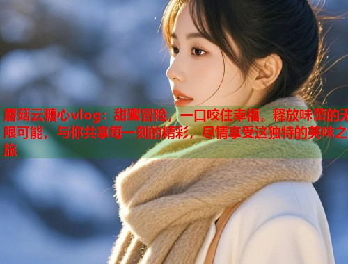 蘑菇云糖心vlog：甜蜜冒险，一口咬住幸福，释放味蕾的无限可能，与你共享每一刻的精彩，尽情享受这独特的美味之旅  第1张