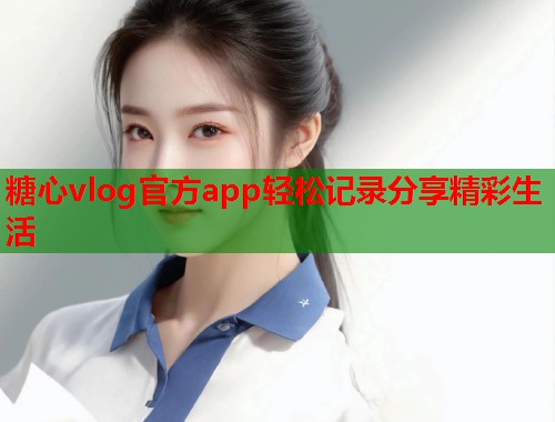 糖心vlog官方app轻松记录分享精彩生活  第1张