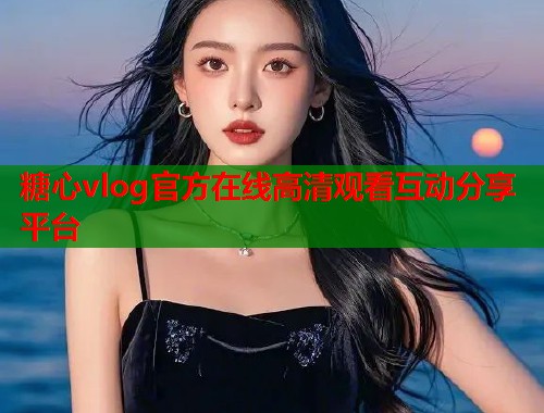 糖心vlog官方在线高清观看互动分享平台  第1张