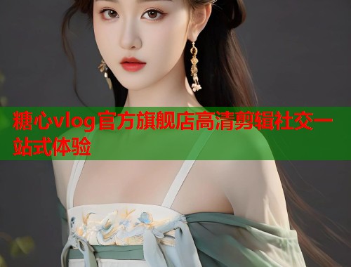糖心vlog官方旗舰店高清剪辑社交一站式体验  第2张