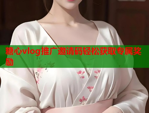 糖心vlog推广邀请码轻松获取专属奖励  第1张