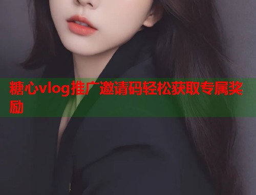 糖心vlog推广邀请码轻松获取专属奖励  第2张