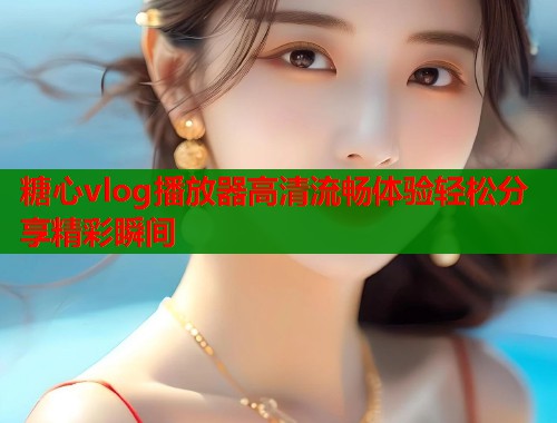 糖心vlog播放器高清流畅体验轻松分享精彩瞬间  第1张