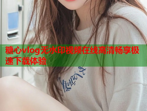 糖心vlog无水印视频在线高清畅享极速下载体验  第1张