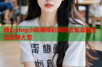 糖心vlog小晗喵精彩瞬间合集温馨生活记录大赏