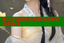 糖心vlog新版精彩呈现生活点滴与心灵感悟分享