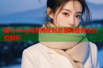 糖心vlog内容揭秘到底是真是假全方位解析