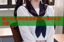 糖心Vlog淑怡的温暖日常与美好生活分享