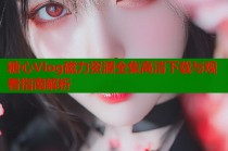 糖心Vlog磁力资源全集高清下载与观看指南解析