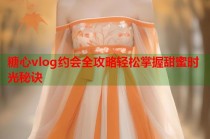 糖心vlog约会全攻略轻松掌握甜蜜时光秘诀