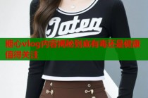 糖心vlog内容揭秘到底有毒还是健康值得关注