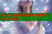 糖心vlog内容真实可靠吗深度解析与用户反馈总结
