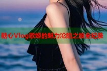 糖心Vlog歌姬的魅力沦陷之旅全纪录