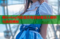 糖心vlog内容是否有害健康深入解析与真相揭秘