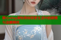 糖心vlog淑怡带你探索生活中的甜蜜与温暖瞬间