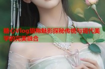 糖心Vlog旗袍魅影探秘传统与现代美学的完美融合