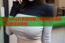 糖心vlog红色超短魅力揭秘温柔诱惑与私密互动体验