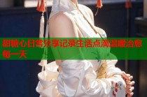 甜糖心日常分享记录生活点滴温暖治愈每一天
