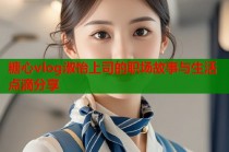 糖心vlog淑怡上司的职场故事与生活点滴分享