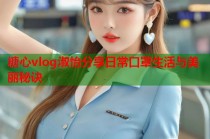 糖心vlog淑怡分享日常口罩生活与美丽秘诀