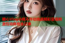 糖心Vlog小桃不许动挑战精彩呈现刺激互动体验全记录