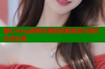 糖心Vlog旗袍女郎的优雅风情与现代生活记录