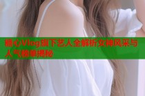 糖心Vlog旗下艺人全解析女神风采与人气榜单揭秘