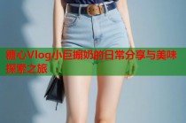 糖心Vlog小巨搧奶的日常分享与美味探索之旅