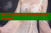 糖心vlog淑怡日常分享温暖生活点滴精彩瞬间